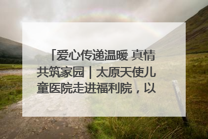 爱心传递温暖 真情共筑家园｜太原天使儿童医院走进福利院，以爱守护童真笑颜！