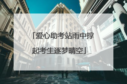爱心助考站雨中撑起考生逐梦晴空