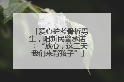 爱心护考骨折男生，阳新民警承诺：“放心，这三天我们来背孩子”