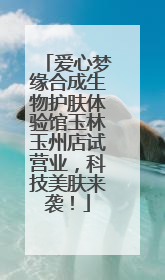 爱心梦缘合成生物护肤体验馆玉林玉州店试营业，科技美肤来袭！