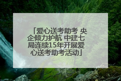 爱心送考助考 央企倾力护航 中建七局连续15年开展爱心送考助考活动