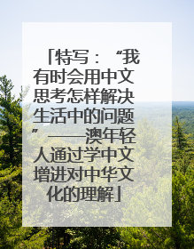 特写：“我有时会用中文思考怎样解决生活中的问题”——澳年轻人通过学中文增进对中华文化的理解