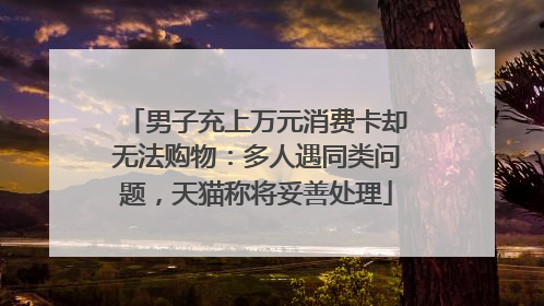 男子充上万元消费卡却无法购物：多人遇同类问题，天猫称将妥善处理