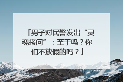 男子对民警发出“灵魂拷问”：至于吗？你们不放假的吗？