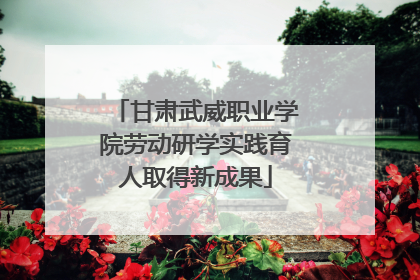 甘肃武威职业学院劳动研学实践育人取得新成果