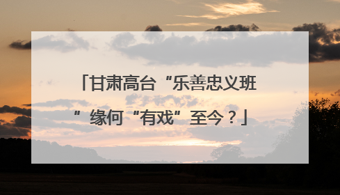 甘肃高台“乐善忠义班”缘何“有戏”至今？