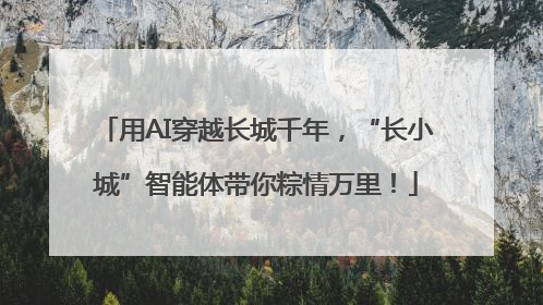 用AI穿越长城千年，“长小城”智能体带你粽情万里！