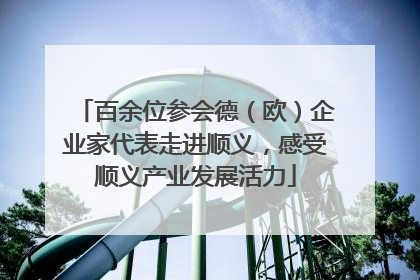 百余位参会德（欧）企业家代表走进顺义，感受顺义产业发展活力