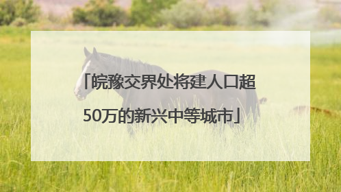 皖豫交界处将建人口超50万的新兴中等城市
