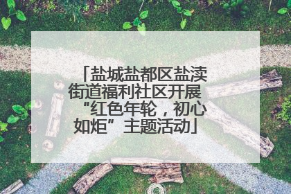 盐城盐都区盐渎街道福利社区开展“红色年轮，初心如炬”主题活动