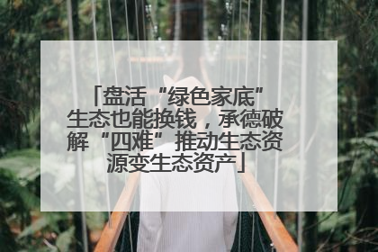 盘活“绿色家底” 生态也能换钱，承德破解“四难”推动生态资源变生态资产
