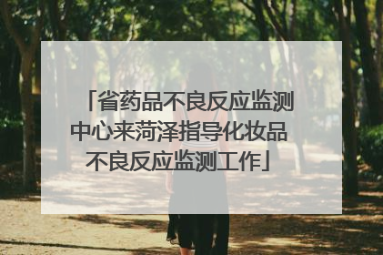 省药品不良反应监测中心来菏泽指导化妆品不良反应监测工作