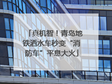 真机智！青岛地铁洒水车秒变“消防车”平息大火