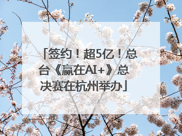 签约！超5亿！总台《赢在AI+》总决赛在杭州举办