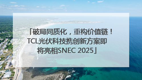 破局同质化，重构价值链！TCL光伏科技携创新方案即将亮相SNEC 2025