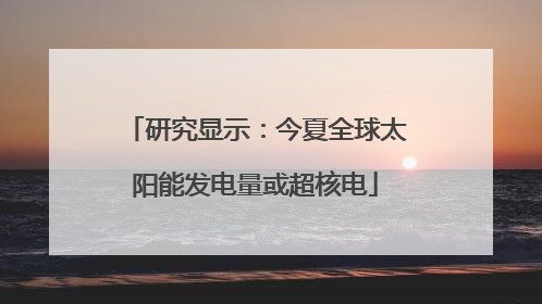 研究显示：今夏全球太阳能发电量或超核电