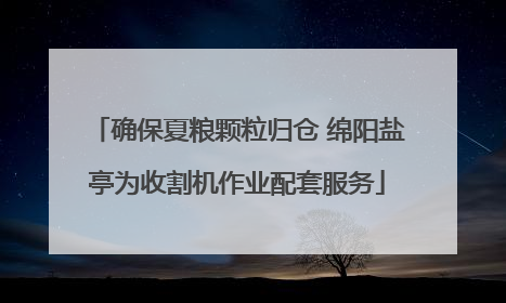 确保夏粮颗粒归仓 绵阳盐亭为收割机作业配套服务