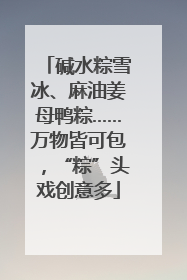 碱水粽雪冰、麻油姜母鸭粽……万物皆可包，“粽”头戏创意多