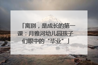 离别，是成长的第一课：月雅河幼儿园孩子们眼中的“毕业”