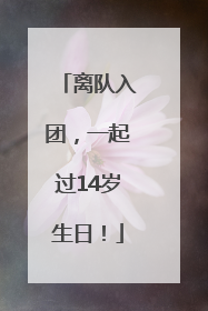 离队入团，一起过14岁生日！