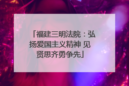 福建三明法院：弘扬爱国主义精神 见贤思齐勇争先