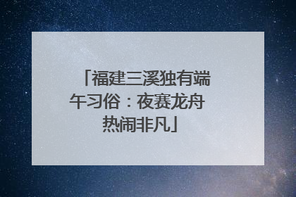 福建三溪独有端午习俗：夜赛龙舟 热闹非凡