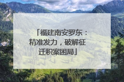 福建南安罗东：精准发力，破解征迁积案困局