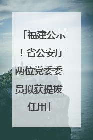 福建公示！省公安厅两位党委委员拟获提拔任用