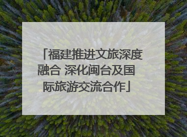 福建推进文旅深度融合 深化闽台及国际旅游交流合作