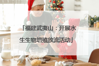 福建武夷山：开展水生生物增殖放流活动
