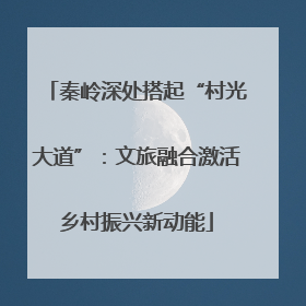 秦岭深处搭起“村光大道”：文旅融合激活乡村振兴新动能