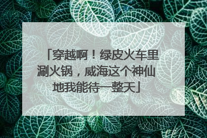 穿越啊！绿皮火车里涮火锅，威海这个神仙地我能待一整天