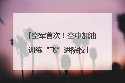 空军首次！空中加油训练“飞”进院校