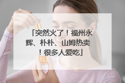 突然火了！福州永辉、朴朴、山姆热卖！很多人爱吃