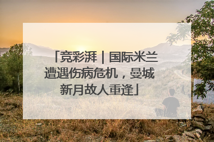 竞彩湃｜国际米兰遭遇伤病危机，曼城新月故人重逢