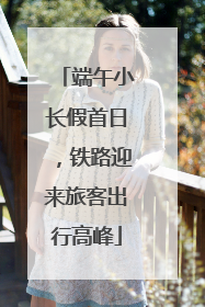 端午小长假首日，铁路迎来旅客出行高峰