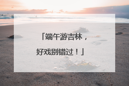 端午游吉林，好戏别错过！