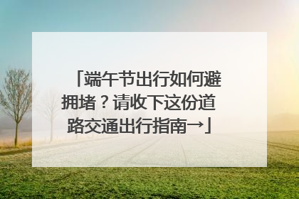 端午节出行如何避拥堵？请收下这份道路交通出行指南→
