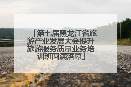 第七届黑龙江省旅游产业发展大会提升旅游服务质量业务培训班圆满落幕