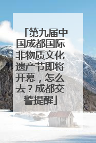 第九届中国成都国际非物质文化遗产节即将开幕，怎么去？成都交警提醒
