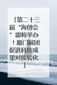 第二十三届“海创会”即将举办！厦门展团促进科技成果对接转化