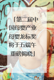 第二届中国母婴产业母婴龙标奖将于五端午重磅揭晓