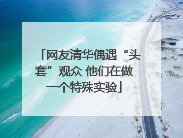 网友清华偶遇“头套”观众 他们在做一个特殊实验