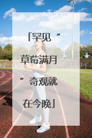 罕见“草莓满月”奇观就在今晚