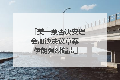 美一票否决安理会加沙决议草案 伊朗强烈谴责
