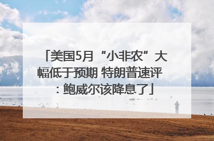 美国5月“小非农”大幅低于预期 特朗普速评：鲍威尔该降息了