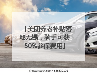 美团养老补贴落地无锡，骑手可获50%参保费用