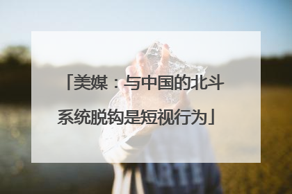 美媒：与中国的北斗系统脱钩是短视行为