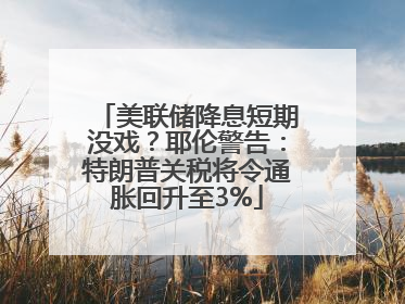 美联储降息短期没戏？耶伦警告：特朗普关税将令通胀回升至3%
