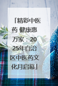 精彩中医药 健康惠万家：2025年自治区中医药文化月启幕